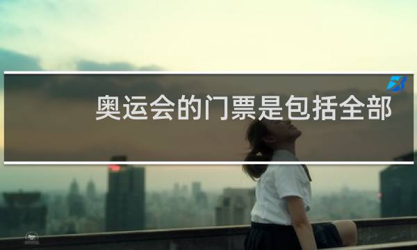 奥运会的门票是包括全部比赛吗图片