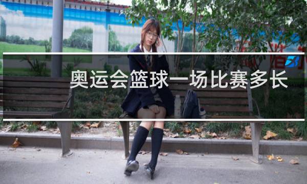 奥运会篮球一场比赛多长时间图片