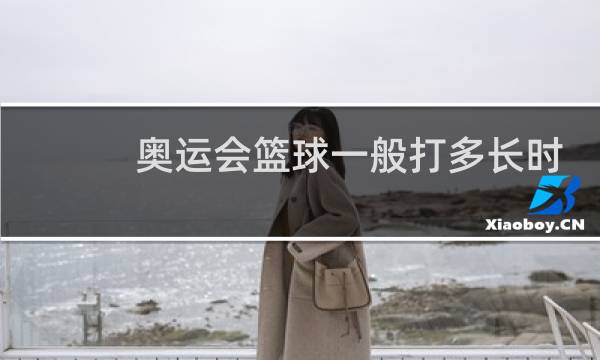 奥运会篮球一般打多长时间图片
