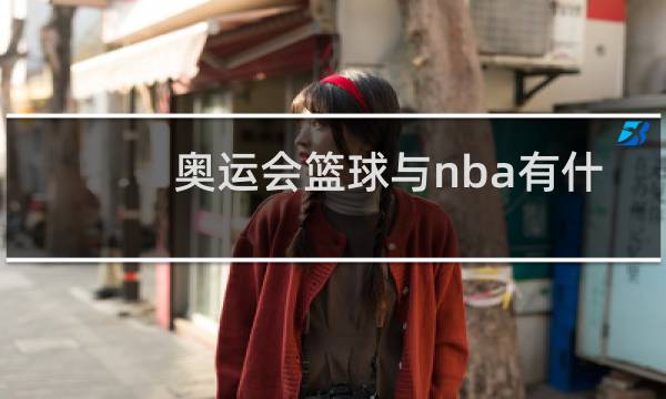 奥运会篮球与nba有什么区别图片