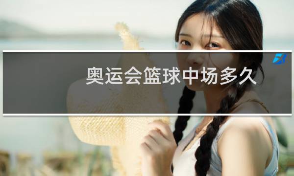 奥运会篮球中场多久图片