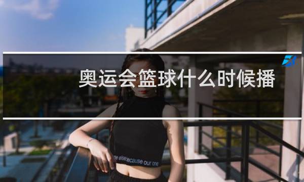 奥运会篮球什么时候播图片