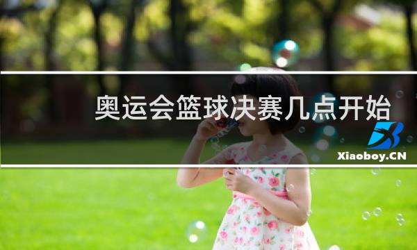 奥运会篮球决赛几点开始图片