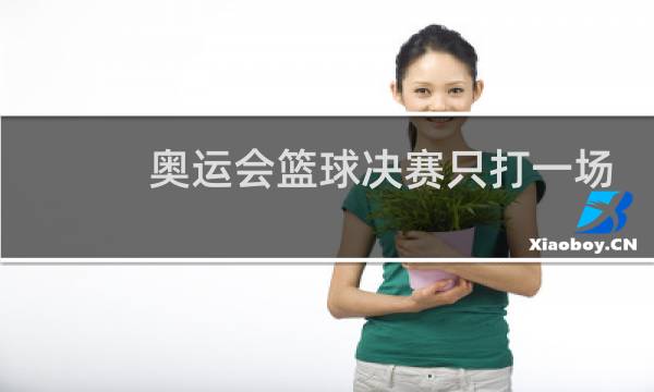 奥运会篮球决赛只打一场吗图片