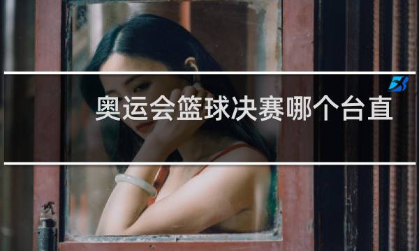奥运会篮球决赛哪个台直播图片