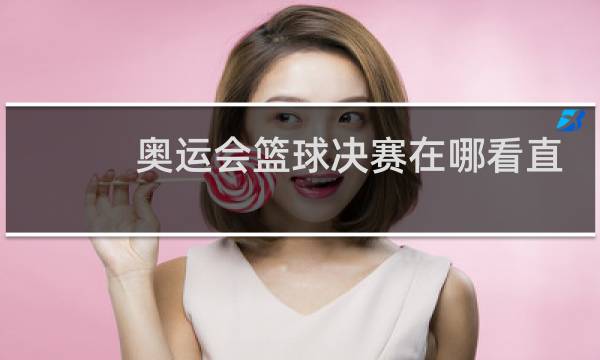 奥运会篮球决赛在哪看直播图片