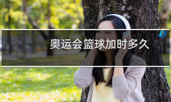 奥运会篮球加时多久图片