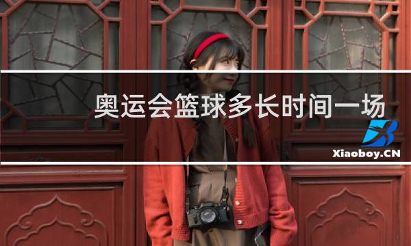 奥运会篮球多长时间一场比赛结束图片