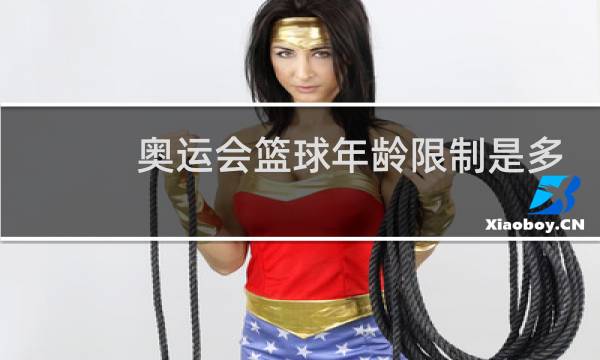 奥运会篮球年龄限制是多少图片