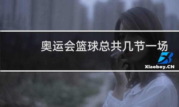 奥运会篮球总共几节一场比赛图片