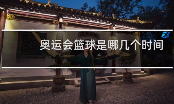 奥运会篮球是哪几个时间安排图片
