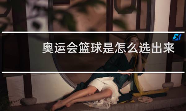 奥运会篮球是怎么选出来的图片