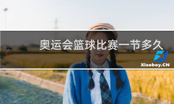 奥运会篮球比赛一节多久图片