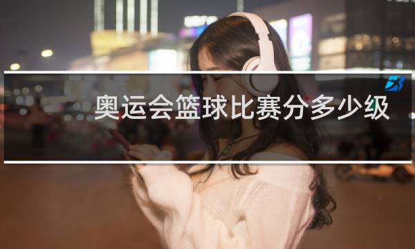 奥运会篮球比赛分多少级图片