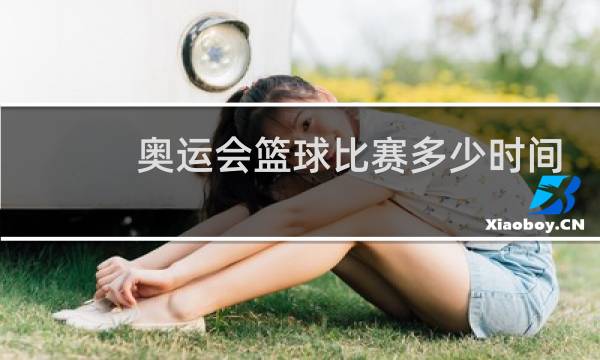 奥运会篮球比赛多少时间图片