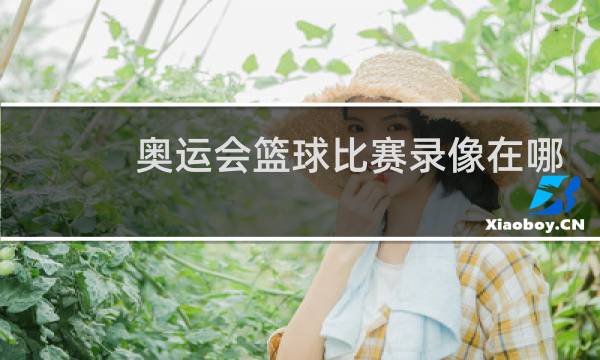 奥运会篮球比赛录像在哪看图片