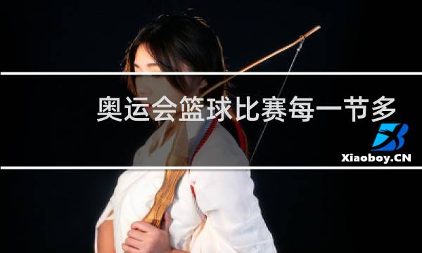 奥运会篮球比赛每一节多长时间图片