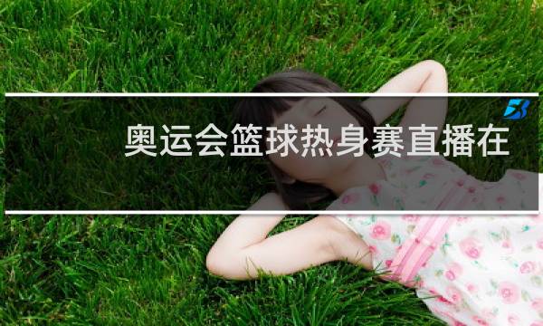 奥运会篮球热身赛直播在哪看图片