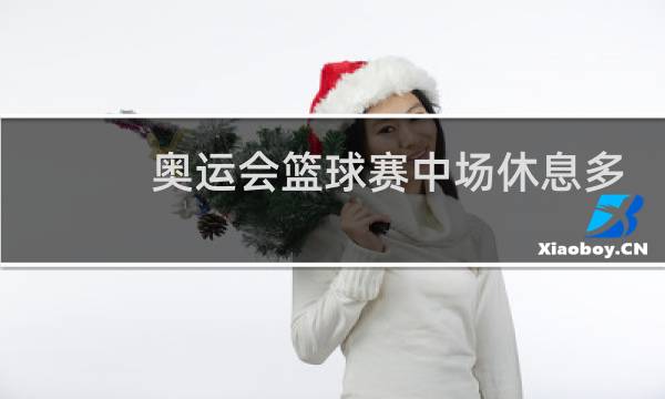 奥运会篮球赛中场休息多少分钟图片