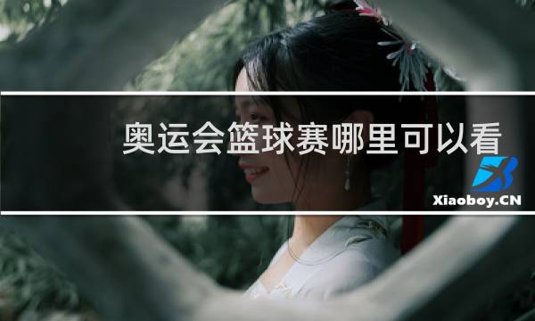 奥运会篮球赛哪里可以看直播图片
