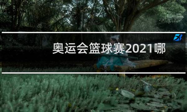 奥运会篮球赛2021哪里可以看图片