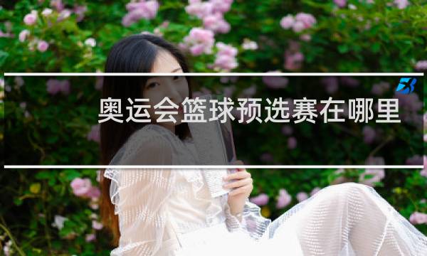 奥运会篮球预选赛在哪里看图片