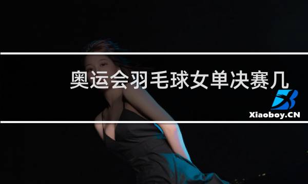 奥运会羽毛球女单决赛几点图片