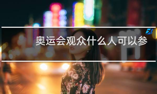 奥运会观众什么人可以参加图片