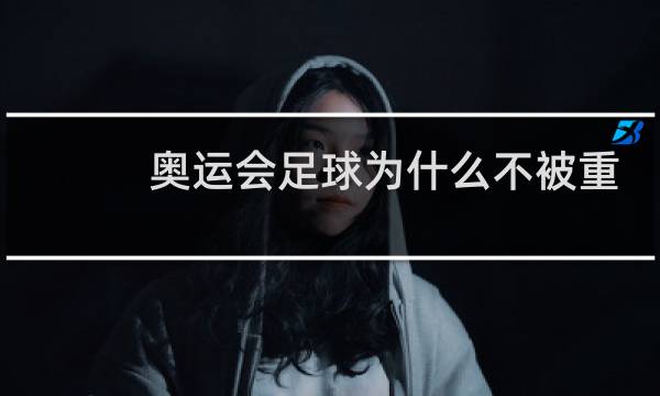奥运会足球为什么不被重视图片