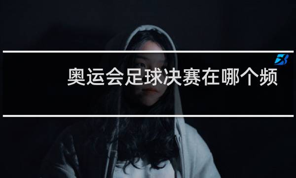 奥运会足球决赛在哪个频道图片