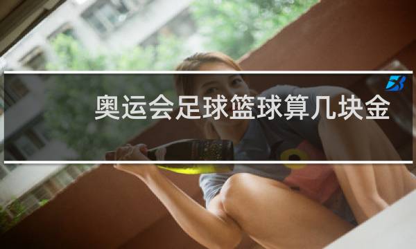 奥运会足球篮球算几块金牌图片