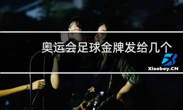 奥运会足球金牌发给几个人图片