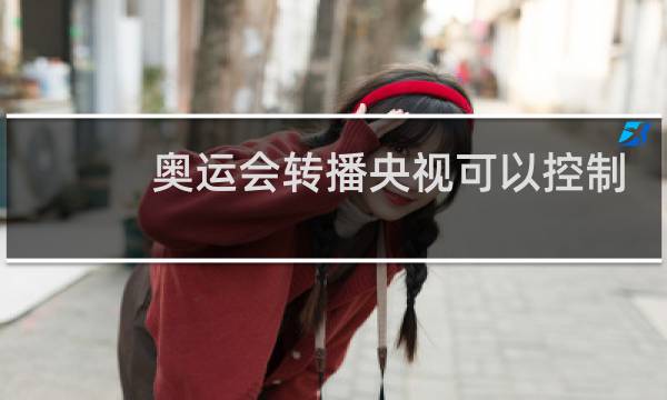 奥运会转播央视可以控制镜头吗图片