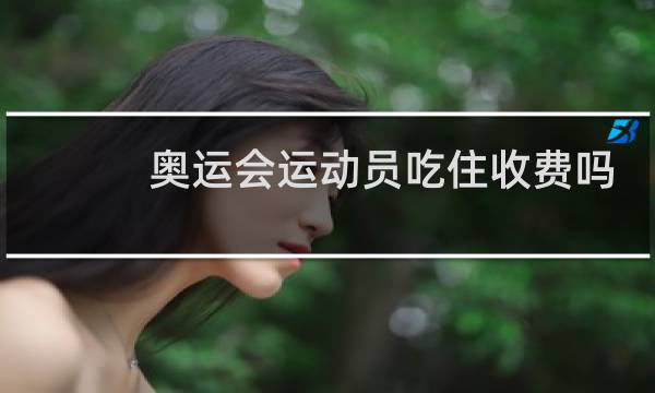 奥运会运动员吃住收费吗图片