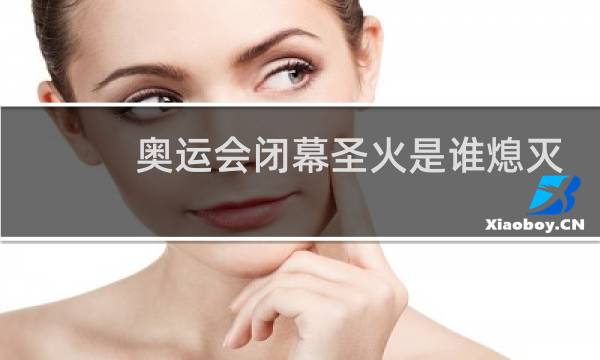 奥运会闭幕圣火是谁熄灭图片