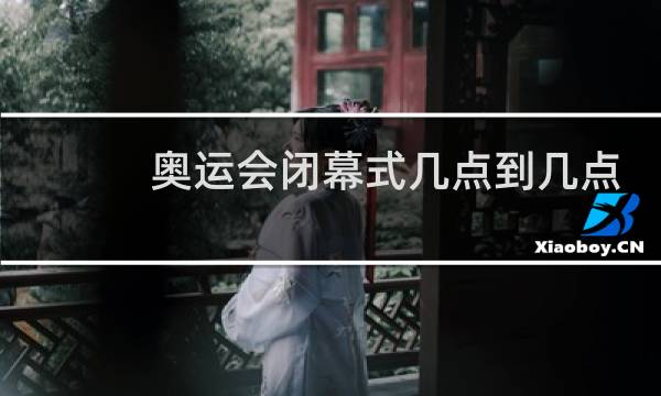 奥运会闭幕式几点到几点图片