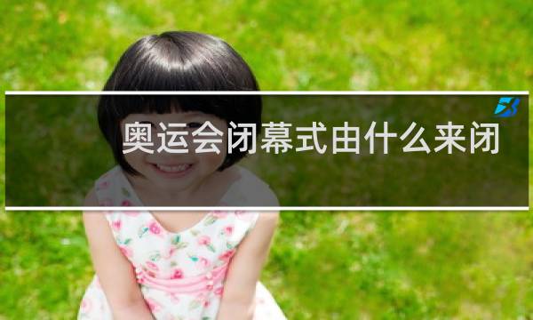奥运会闭幕式由什么来闭幕辞图片