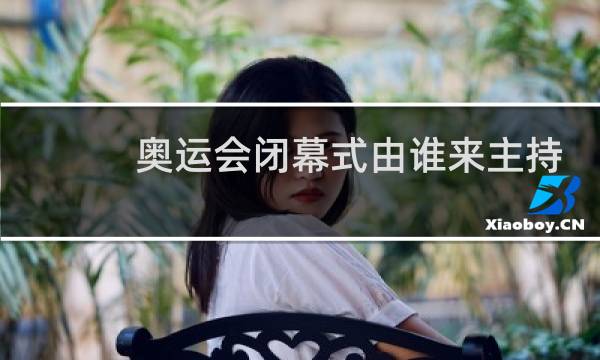奥运会闭幕式由谁来主持闭幕图片