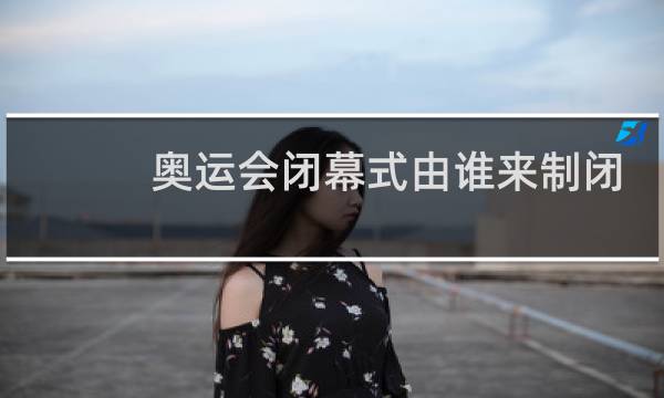 奥运会闭幕式由谁来制闭幕词图片