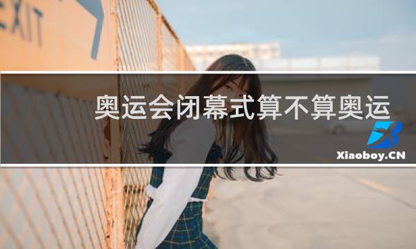 奥运会闭幕式算不算奥运会图片