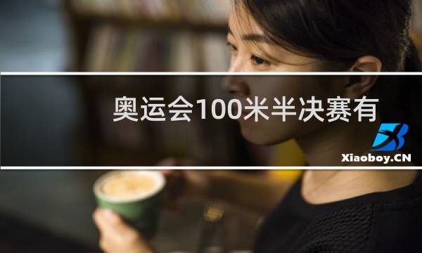 奥运会100米半决赛有几组图片