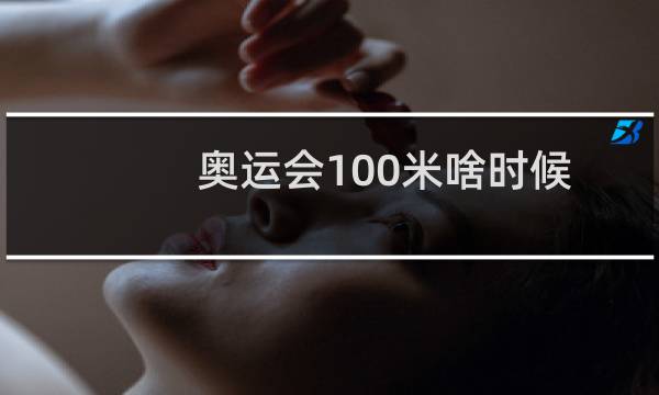 奥运会100米啥时候图片