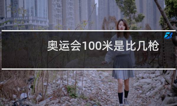 奥运会100米是比几枪图片