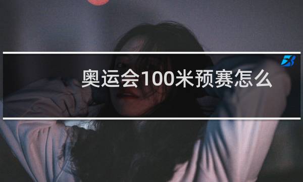 奥运会100米预赛怎么进决赛图片