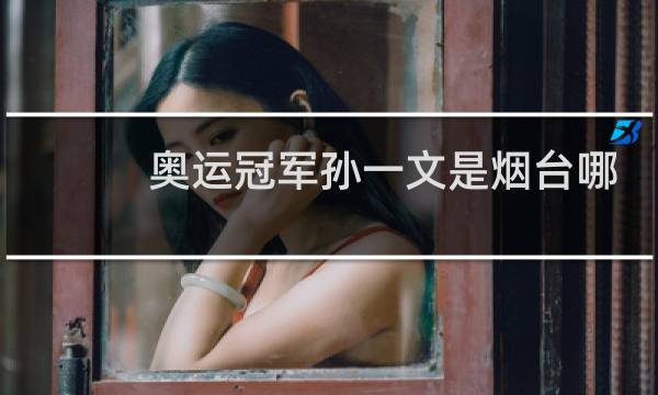 奥运冠军孙一文是烟台哪里人图片