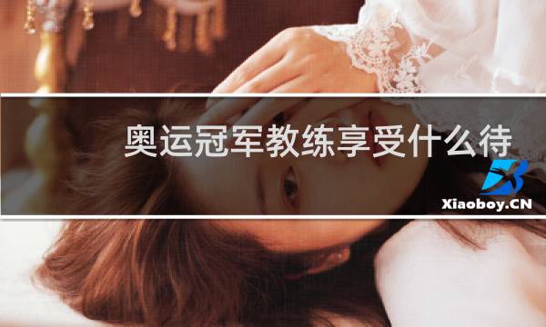 奥运冠军教练享受什么待遇图片