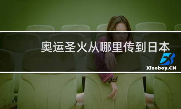 奥运圣火从哪里传到日本图片