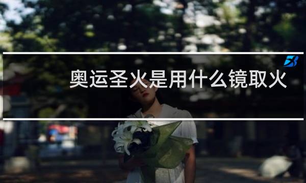 奥运圣火是用什么镜取火的图片