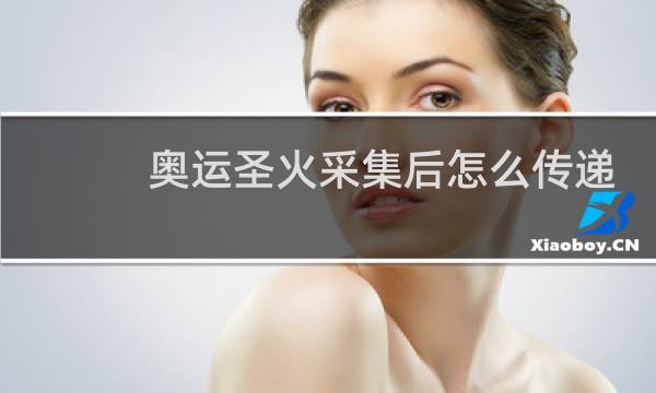 奥运圣火采集后怎么传递图片