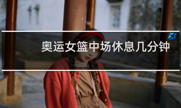 奥运女篮中场休息几分钟图片